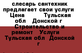 слесарь сантехник предлагает свои услуги › Цена ­ 200 - Тульская обл., Донской г. Строительство и ремонт » Услуги   . Тульская обл.,Донской г.